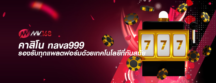คาสิโน nava999 รองรับทุกแพลตฟอร์มด้วยเทคโนโลยีที่ทันสมัย